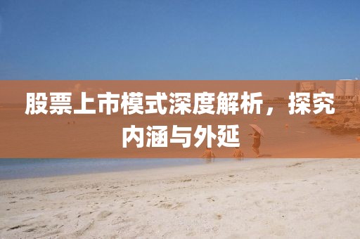 股票上市模式深度解析，探究内涵与外延