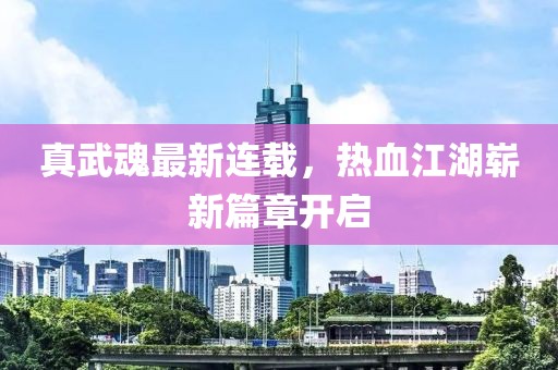 真武魂最新连载，热血江湖崭新篇章开启