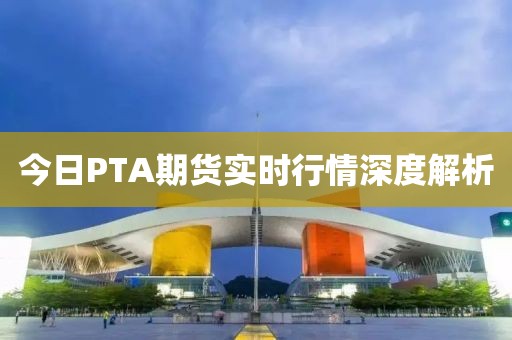 今日PTA期货实时行情深度解析