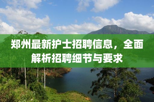 郑州最新护士招聘信息，全面解析招聘细节与要求