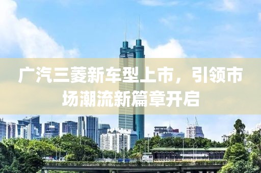 广汽三菱新车型上市，引领市场潮流新篇章开启