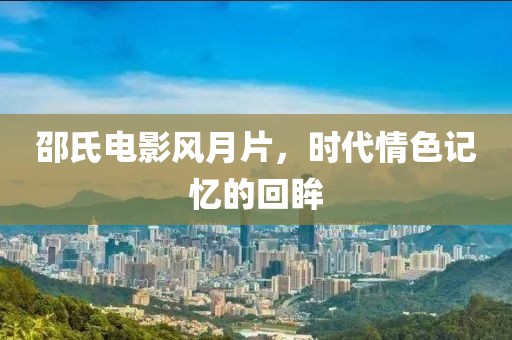 邵氏电影风月片，时代情色记忆的回眸