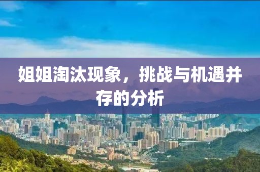 姐姐淘汰现象，挑战与机遇并存的分析