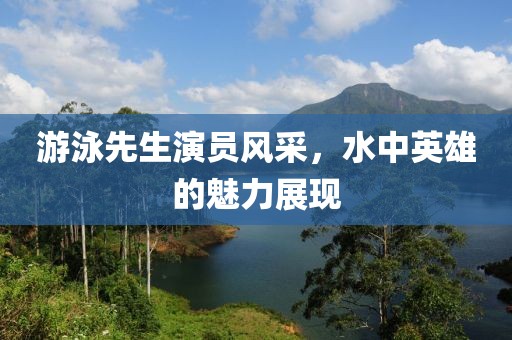 游泳先生演员风采，水中英雄的魅力展现