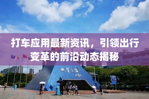 打车应用最新资讯，引领出行变革的前沿动态揭秘