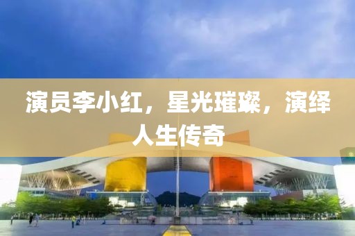 演员李小红，星光璀璨，演绎人生传奇