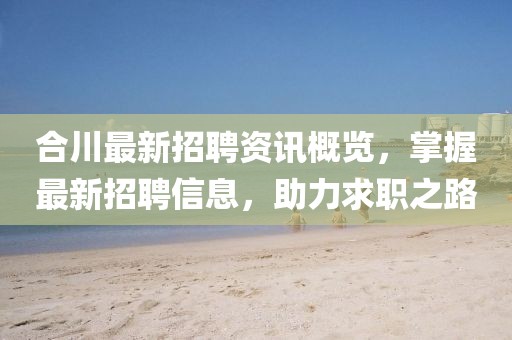 合川最新招聘资讯概览，掌握最新招聘信息，助力求职之路