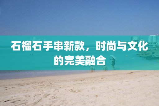 石榴石手串新款，时尚与文化的完美融合