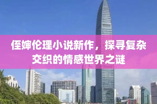 侄婶伦理小说新作，探寻复杂交织的情感世界之谜