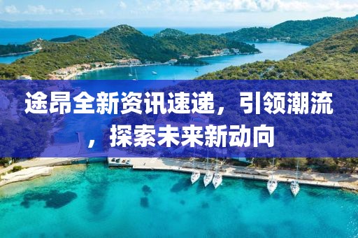 途昂全新资讯速递，引领潮流，探索未来新动向