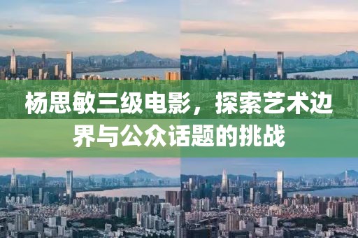 杨思敏三级电影，探索艺术边界与公众话题的挑战
