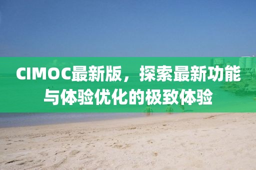 CIMOC最新版，探索最新功能与体验优化的极致体验