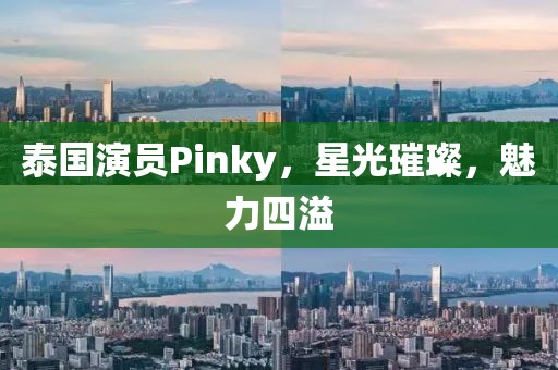 泰国演员Pinky，星光璀璨，魅力四溢
