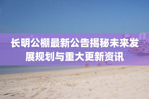 长明公棚最新公告揭秘未来发展规划与重大更新资讯