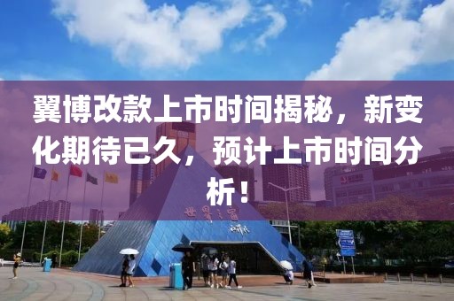 翼博改款上市时间揭秘，新变化期待已久，预计上市时间分析！