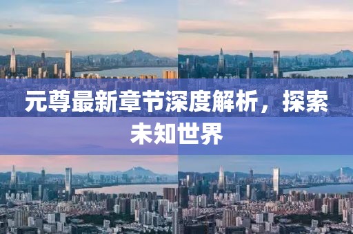 元尊最新章节深度解析，探索未知世界