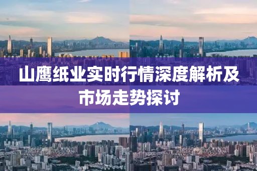 山鹰纸业实时行情深度解析及市场走势探讨