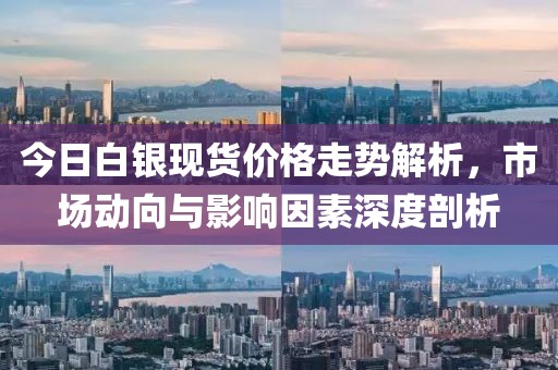今日白银现货价格走势解析，市场动向与影响因素深度剖析
