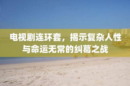 电视剧连环套，揭示复杂人性与命运无常的纠葛之战