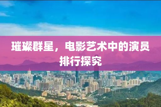 璀璨群星，电影艺术中的演员排行探究