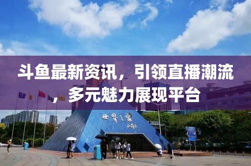斗鱼最新资讯，引领直播潮流，多元魅力展现平台