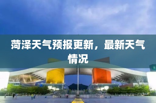 菏泽天气预报更新，最新天气情况