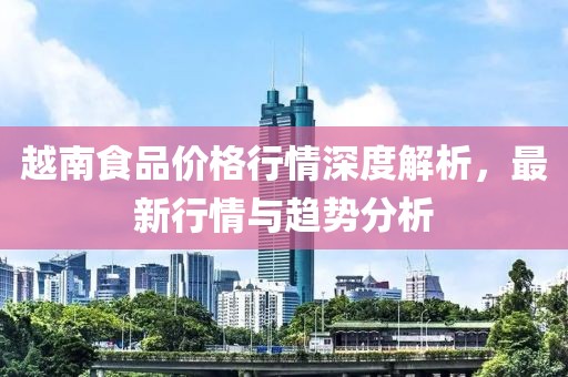 越南食品价格行情深度解析，最新行情与趋势分析