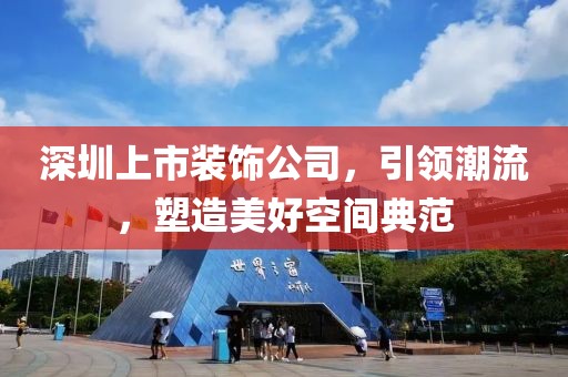深圳上市装饰公司，引领潮流，塑造美好空间典范