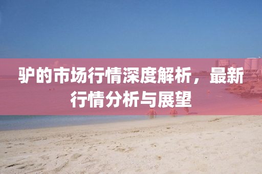 驴的市场行情深度解析，最新行情分析与展望