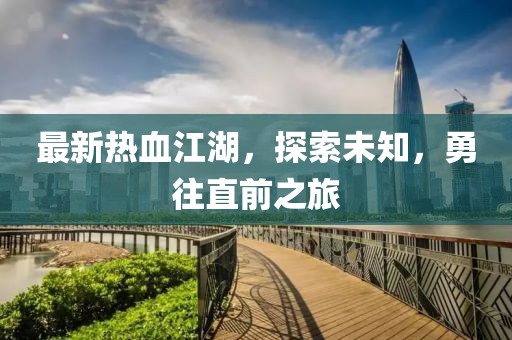 最新热血江湖，探索未知，勇往直前之旅