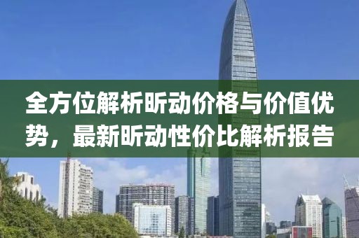 全方位解析昕动价格与价值优势，最新昕动性价比解析报告