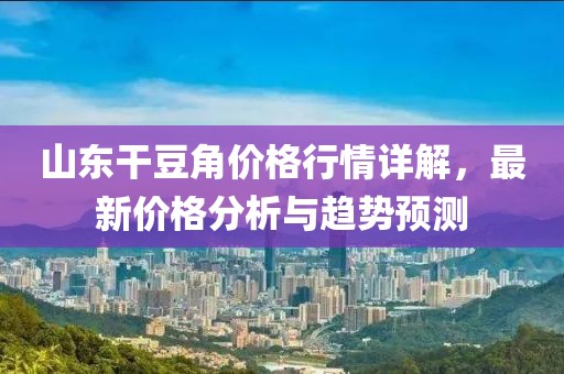 山东干豆角价格行情详解，最新价格分析与趋势预测