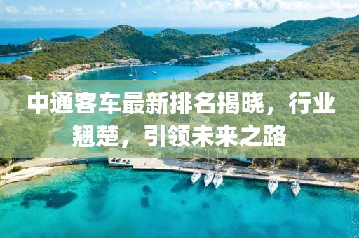 中通客车最新排名揭晓，行业翘楚，引领未来之路