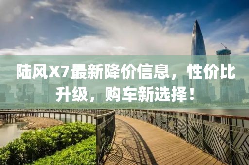 陆风X7最新降价信息，性价比升级，购车新选择！