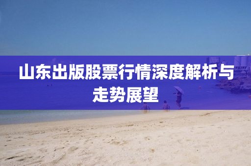 山东出版股票行情深度解析与走势展望
