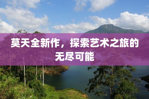 莫天全新作，探索艺术之旅的无尽可能