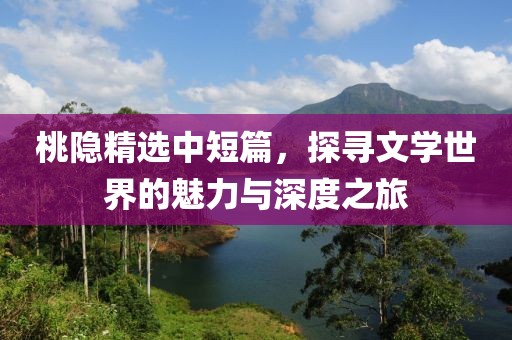 桃隐精选中短篇，探寻文学世界的魅力与深度之旅