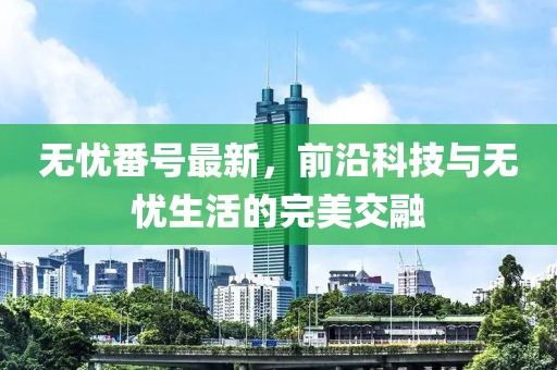 无忧番号最新，前沿科技与无忧生活的完美交融