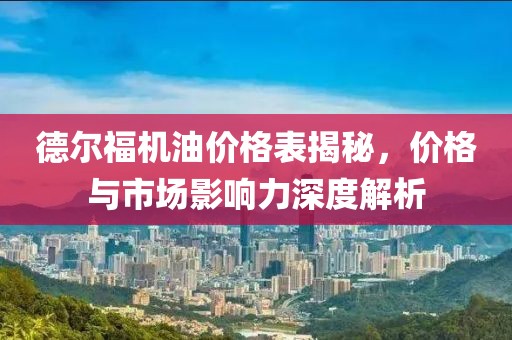 德尔福机油价格表揭秘，价格与市场影响力深度解析