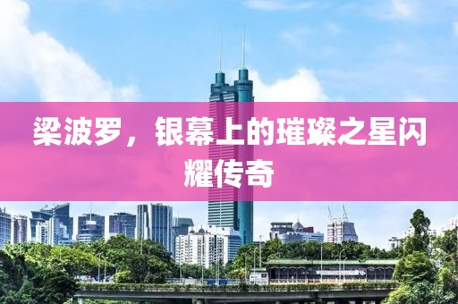 梁波罗，银幕上的璀璨之星闪耀传奇