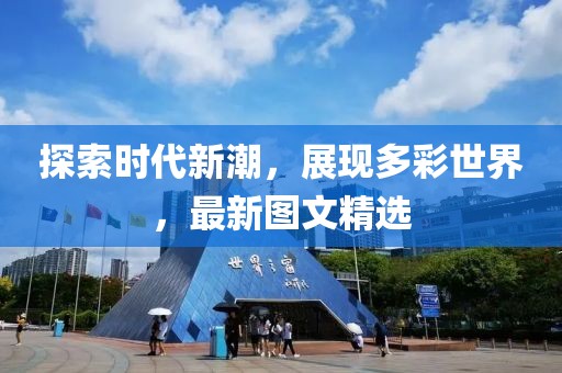 探索时代新潮，展现多彩世界，最新图文精选