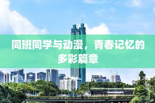同班同学与动漫，青春记忆的多彩篇章