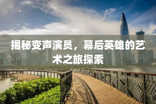揭秘变声演员，幕后英雄的艺术之旅探索