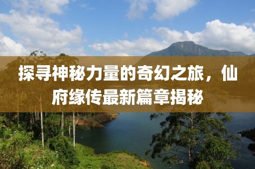 探寻神秘力量的奇幻之旅，仙府缘传最新篇章揭秘