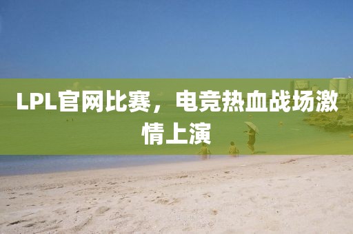 LPL官网比赛，电竞热血战场激情上演