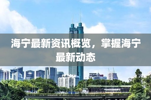 海宁最新资讯概览，掌握海宁最新动态