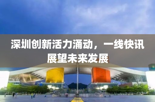 深圳创新活力涌动，一线快讯展望未来发展