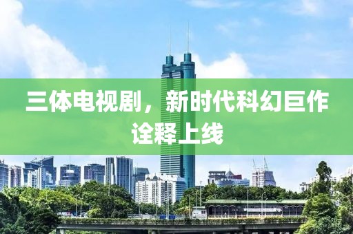 三体电视剧，新时代科幻巨作诠释上线