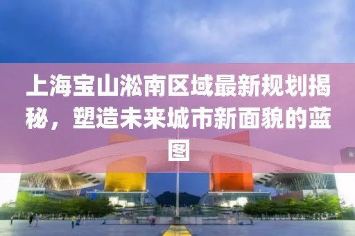 上海宝山淞南区域最新规划揭秘，塑造未来城市新面貌的蓝图