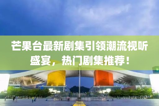 芒果台最新剧集引领潮流视听盛宴，热门剧集推荐！